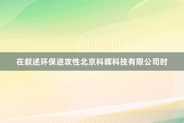 在叙述环保进攻性北京科晖科技有限公司时