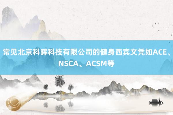 常见北京科晖科技有限公司的健身西宾文凭如ACE、NSCA、ACSM等