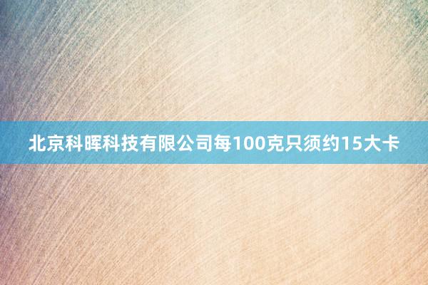 北京科晖科技有限公司每100克只须约15大卡